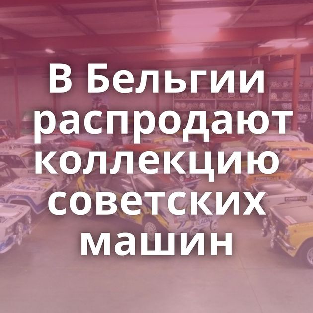 В Бельгии распродают коллекцию советских машин