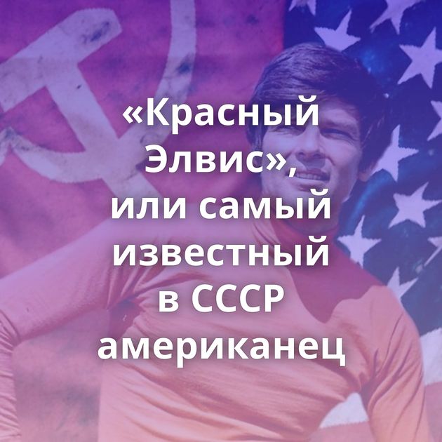 «Красный Элвис», или самый известный в СССР американец