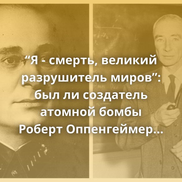 “Я - смерть, великий разрушитель миров”: был ли создатель атомной бомбы Роберт Оппенгеймер советским…