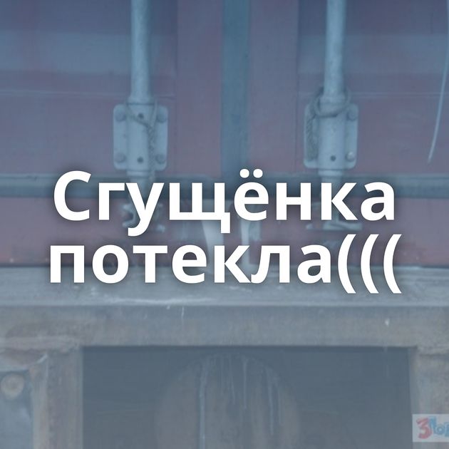 Сгущёнка потекла(((