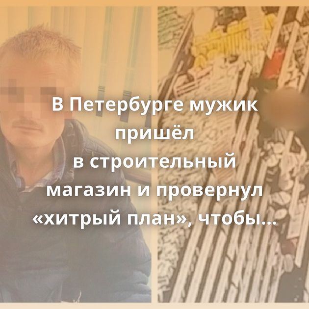 В Петербурге мужик пришёл в строительный магазин и провернул «хитрый план», чтобы сэкономить деньги