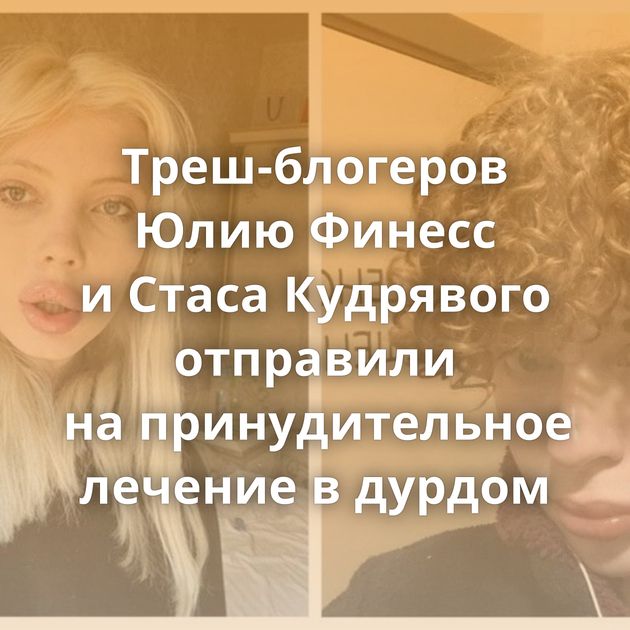 Треш-блогеров Юлию Финесс и Стаса Кудрявого отправили на принудительное лечение в дурдом