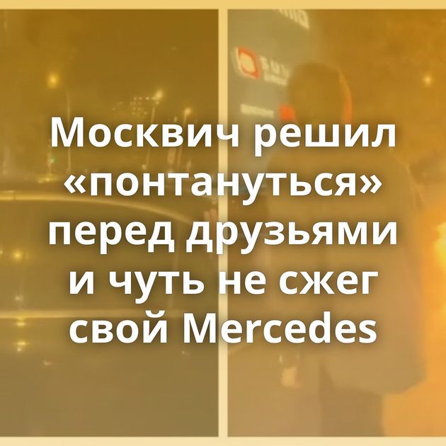 Москвич решил «понтануться» перед друзьями и чуть не сжег свой Mercedes