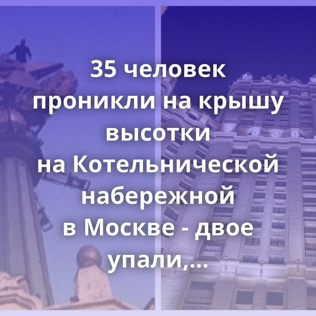 35 человек проникли на крышу высотки на Котельнической набережной в Москве - двое упали, пытаясь сбежать…