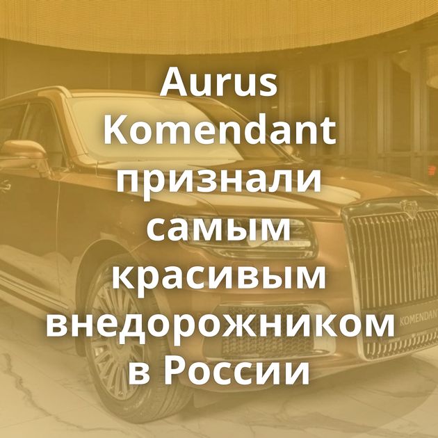 Aurus Komendant признали самым красивым внедорожником в России