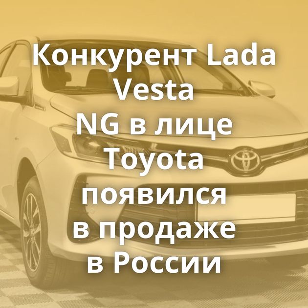 Конкурент Lada Vesta NG в лице Toyota появился в продаже в России