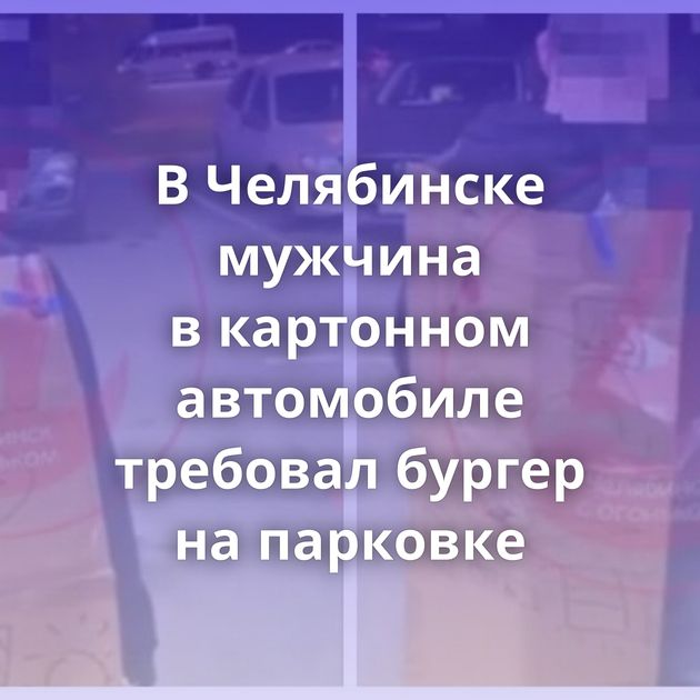 В Челябинске мужчина в картонном автомобиле требовал бургер на парковке