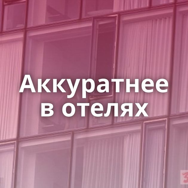Аккуратнее в отелях