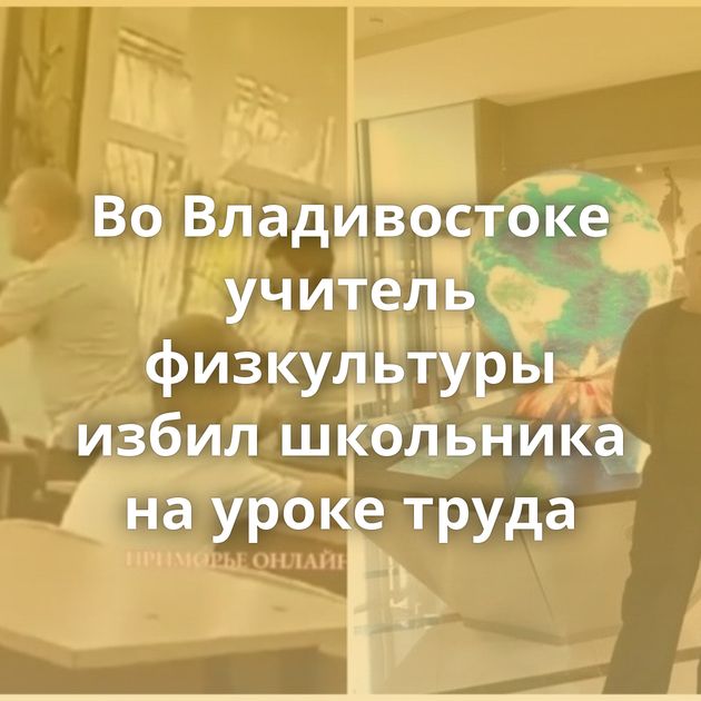Во Владивостоке учитель физкультуры избил школьника на уроке труда