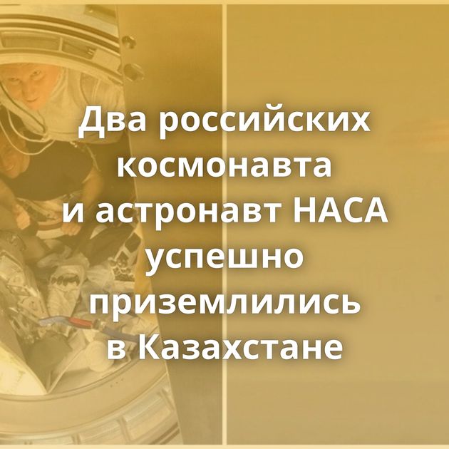 Два российских космонавта и астронавт НАСА успешно приземлились в Казахстане