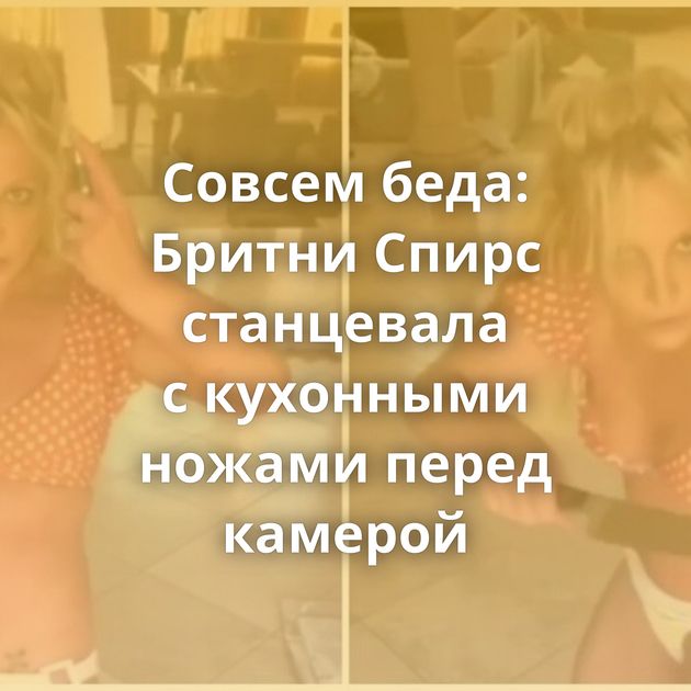 Совсем беда: Бритни Спирс станцевала с кухонными ножами перед камерой