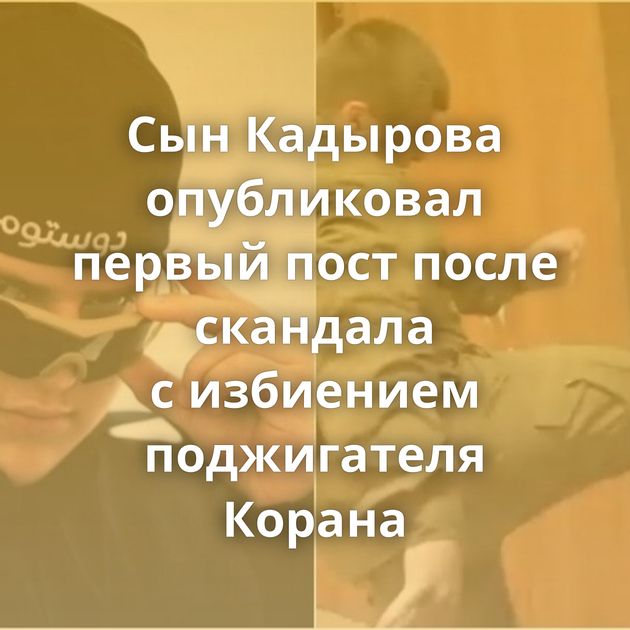 Сын Кадырова опубликовал первый пост после скандала с избиением поджигателя Корана