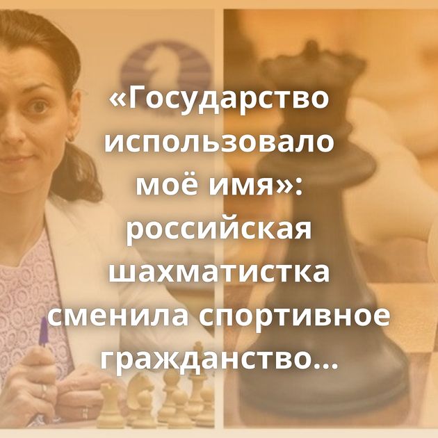 «Государство использовало моё имя»: российская шахматистка сменила спортивное гражданство…