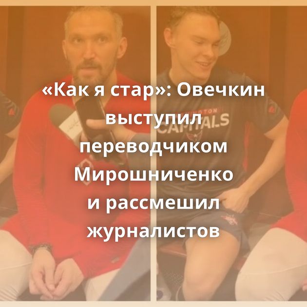 «Как я стар»: Овечкин выступил переводчиком Мирошниченко и рассмешил журналистов