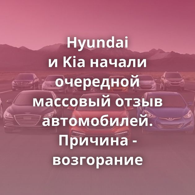 Hyundai и Kia начали очередной массовый отзыв автомобилей. Причина - возгорание
