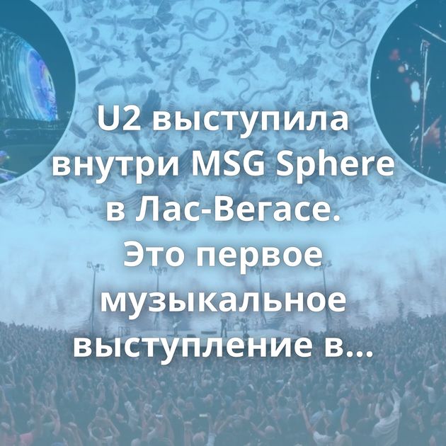 U2 выступила внутри MSG Sphere в Лас-Вегасе. Это первое музыкальное выступление в сферическом центре
