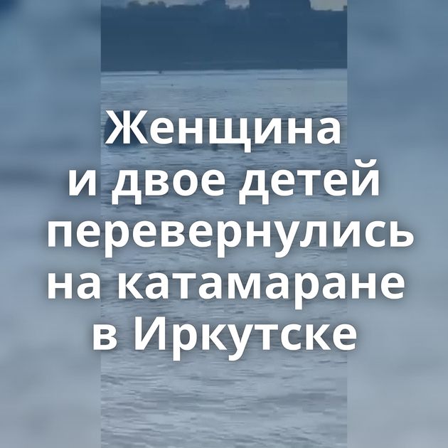 Женщина и двое детей перевернулись на катамаране в Иркутске
