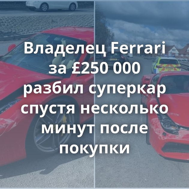 Владелец Ferrari за £250 000 разбил суперкар спустя несколько минут после покупки