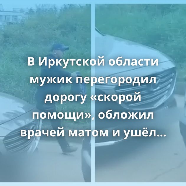 В Иркутской области мужик перегородил дорогу «скорой помощи», обложил врачей матом и ушёл по своим делам