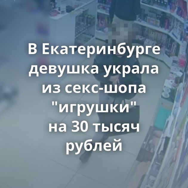 В Екатеринбурге девушка украла из секс-шопа 