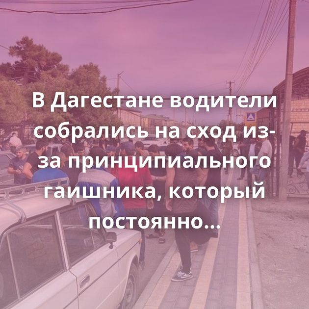 В Дагестане водители собрались на сход из-за принципиального гаишника, который постоянно их штрафовал
