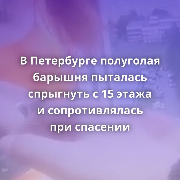 В Петербурге полуголая барышня пыталась спрыгнуть с 15 этажа и сопротивлялась при спасении