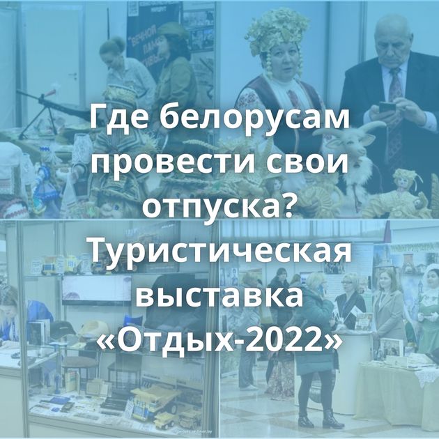 Где белорусам провести свои отпуска? Туристическая выставка «Отдых-2022»