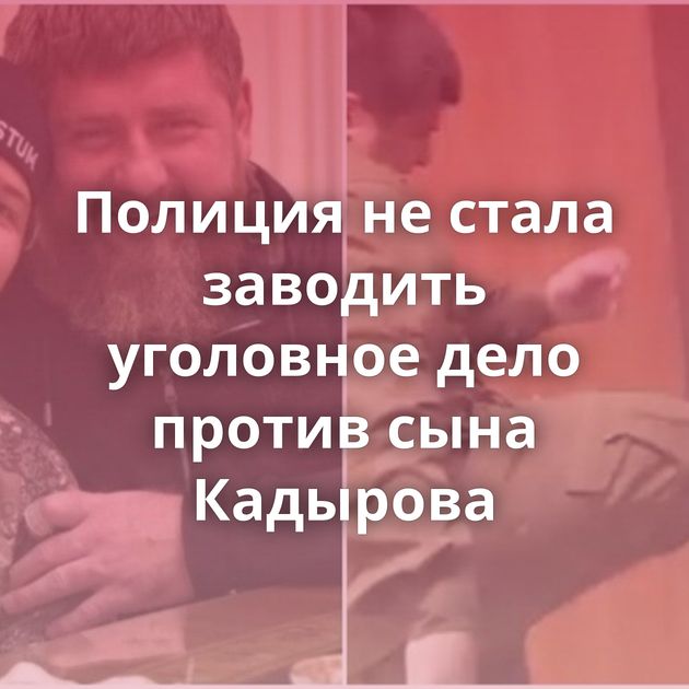 Полиция не стала заводить уголовное дело против сына Кадырова