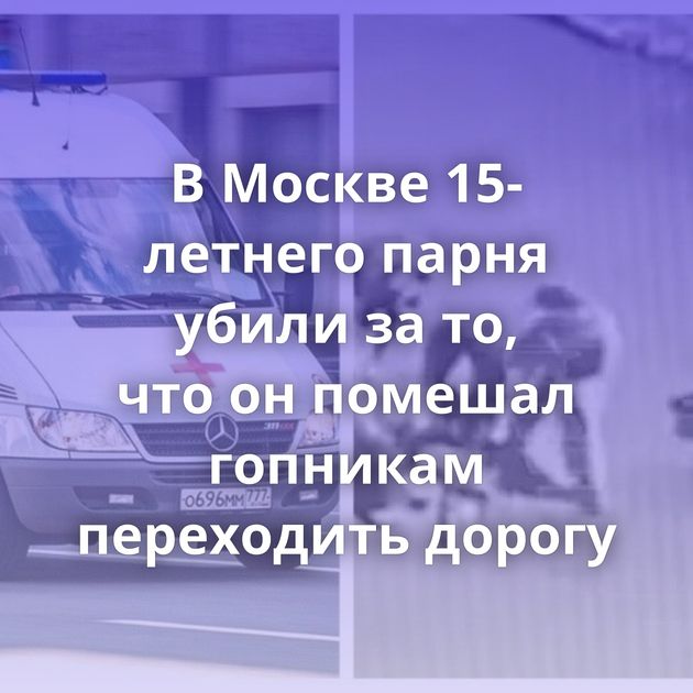 В Москве 15-летнего парня убили за то, что он помешал гопникам переходить дорогу
