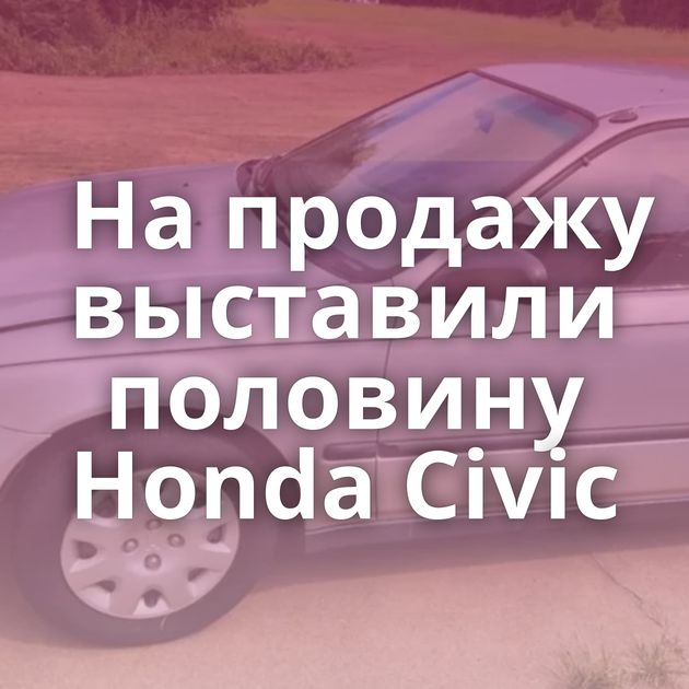 На продажу выставили половину Honda Civic