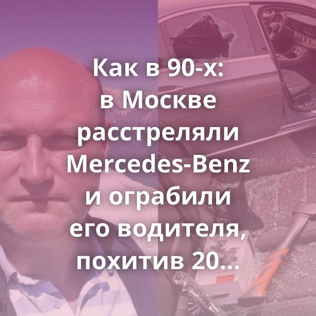 Как в 90-х: в Москве расстреляли Mercedes-Benz и ограбили его водителя, похитив 20 миллионов рублей