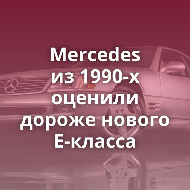 Mercedes из 1990-х оценили дороже нового E-класса
