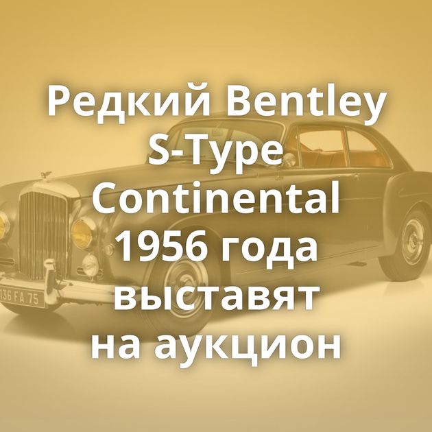 Редкий Bentley S-Type Continental 1956 года выставят на аукцион