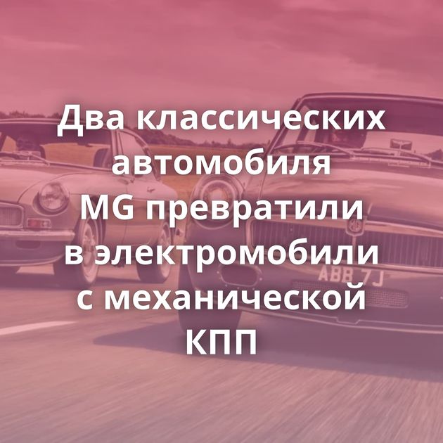 Два классических автомобиля MG превратили в электромобили с механической КПП