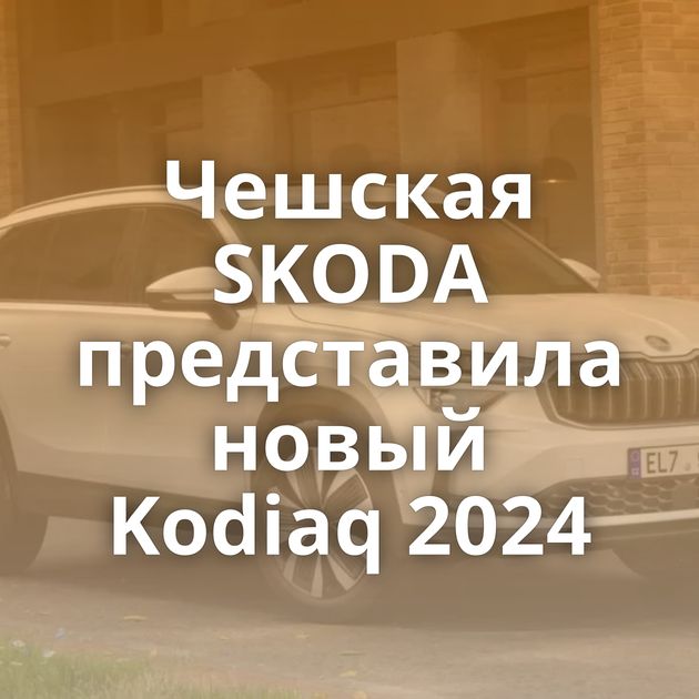 Чешская SKODA представила новый Kodiaq 2024