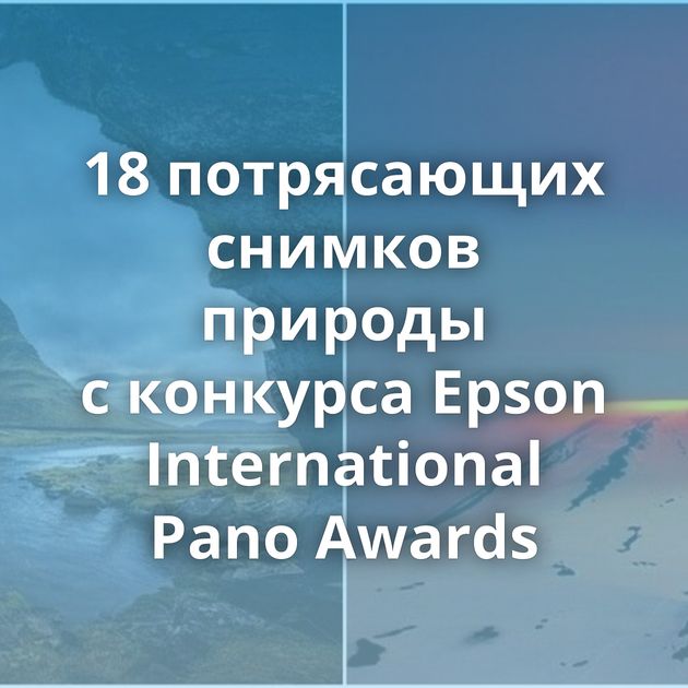 18 потрясающих снимков природы с конкурса Epson International Pano Awards