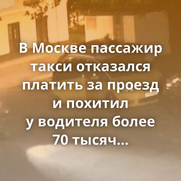 В Москве пассажир такси отказался платить за проезд и похитил у водителя более 70 тысяч рублей