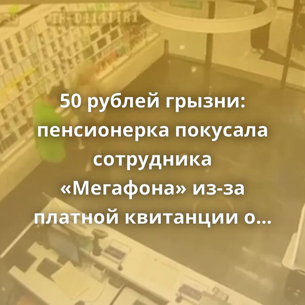 50 рублей грызни: пенсионерка покусала сотрудника «Мегафона» из-за платной квитанции о детализации звонков