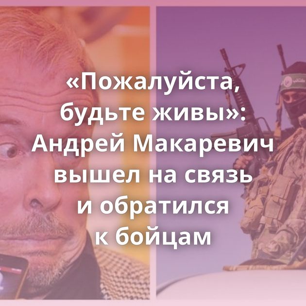 «Пожалуйста, будьте живы»: Андрей Макаревич вышел на связь и обратился к бойцам