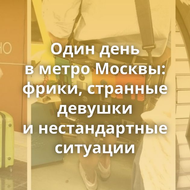 Один день в метро Москвы: фрики, странные девушки и нестандартные ситуации