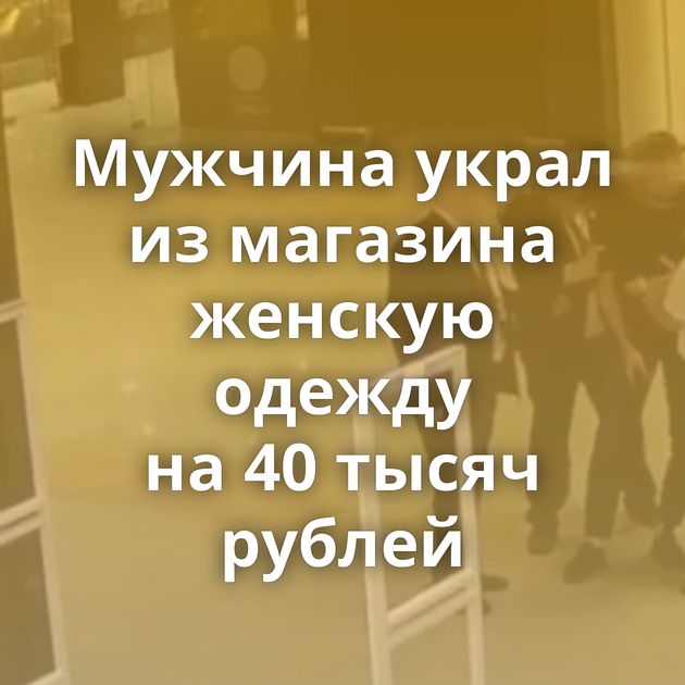 Мужчина украл из магазина женскую одежду на 40 тысяч рублей
