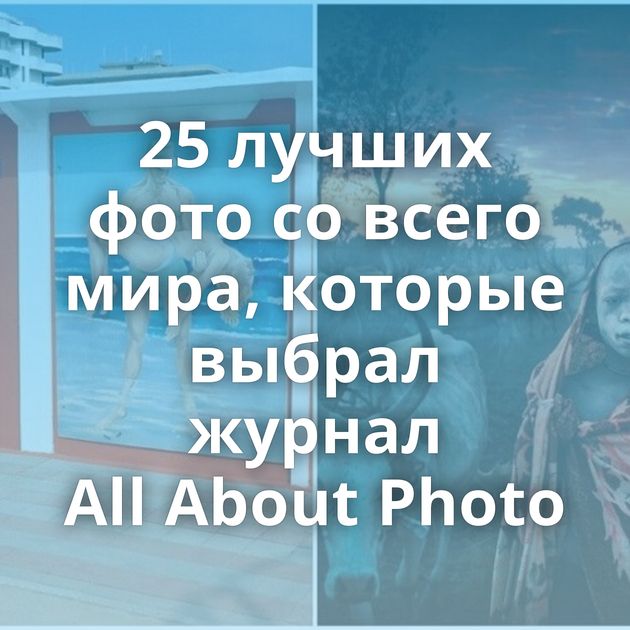 25 лучших фото со всего мира, которые выбрал журнал All About Photo