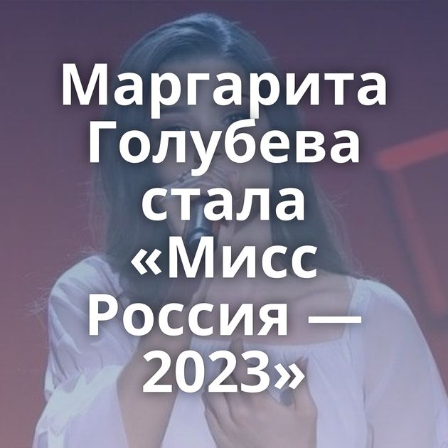 Маргарита Голубева стала «Мисс Россия — 2023»
