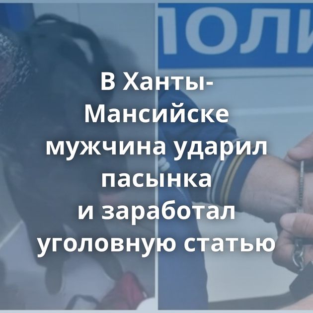 В Ханты-Мансийске мужчина ударил пасынка и заработал уголовную статью