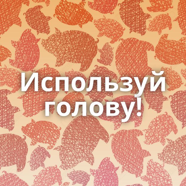 Используй голову!