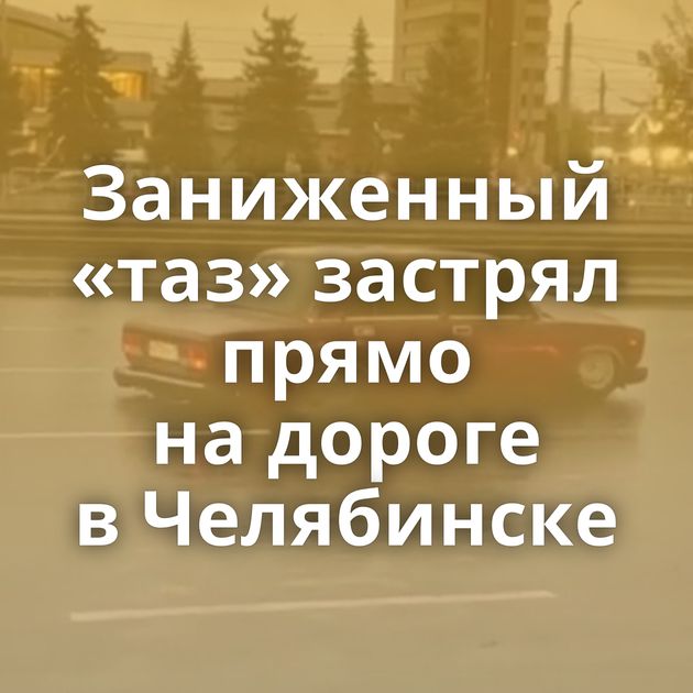 Заниженный «таз» застрял прямо на дороге в Челябинске