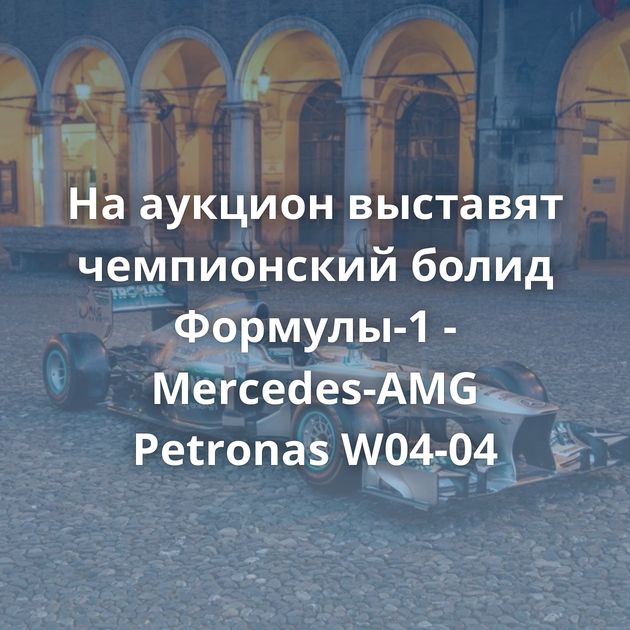 На аукцион выставят чемпионский болид Формулы-1 - Mercedes-AMG Petronas W04-04