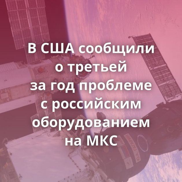 В США сообщили о третьей за год проблеме с российским оборудованием на МКС