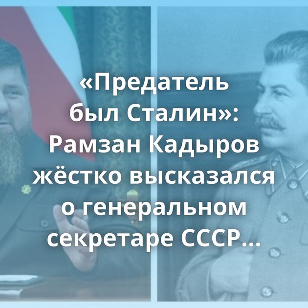 «Предатель был Сталин»: Рамзан Кадыров жёстко высказался о генеральном секретаре СССР Иосифе…