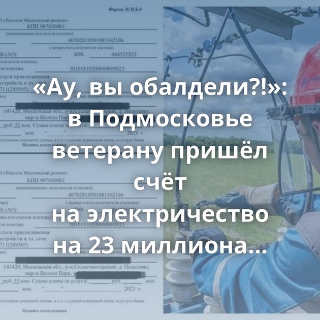 «Ау, вы обалдели?!»: в Подмосковье ветерану пришёл счёт на электричество на 23 миллиона рублей
